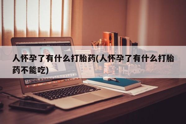 网上怎么购买打胎药联系方式人怀孕了有什么打胎药(人怀孕了有什么打胎药不能吃)