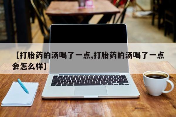 网上怎么购买打胎药联系方式【打胎药的汤喝了一点,打胎药的汤喝了一点会怎么样】