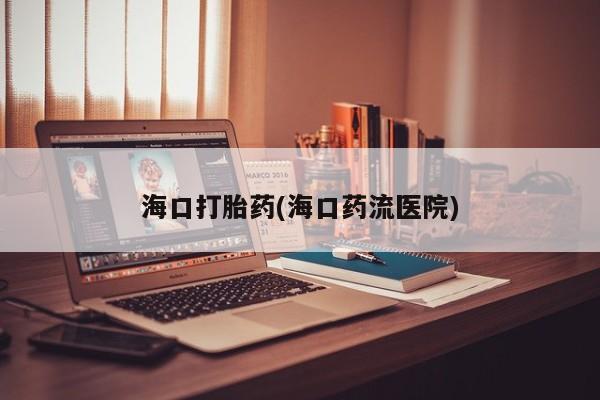 网上怎么购买打胎药联系方式海口打胎药(海口药流医院)