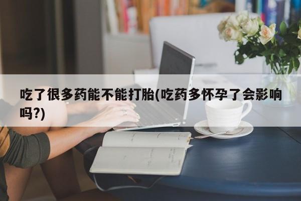 网上怎么购买打胎药联系方式吃了很多药能不能打胎(吃药多怀孕了会影响吗?)