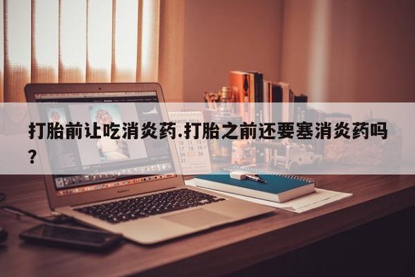 网上怎么购买打胎药联系方式打胎前让吃消炎药.打胎之前还要塞消炎药吗？