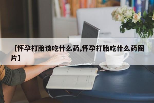网上怎么购买打胎药联系方式【怀孕打胎该吃什么药,怀孕打胎吃什么药图片】