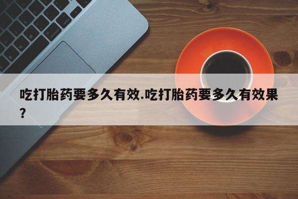 网上怎么购买打胎药联系方式吃打胎药要多久有效.吃打胎药要多久有效果？