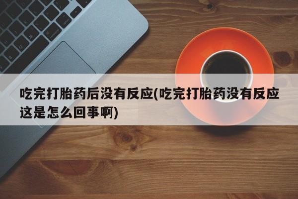 网上怎么购买打胎药联系方式吃完打胎药后没有反应(吃完打胎药没有反应这是怎么回事啊)
