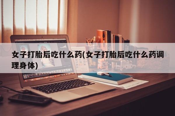 网上怎么购买打胎药联系方式女子打胎后吃什么药(女子打胎后吃什么药调理身体)