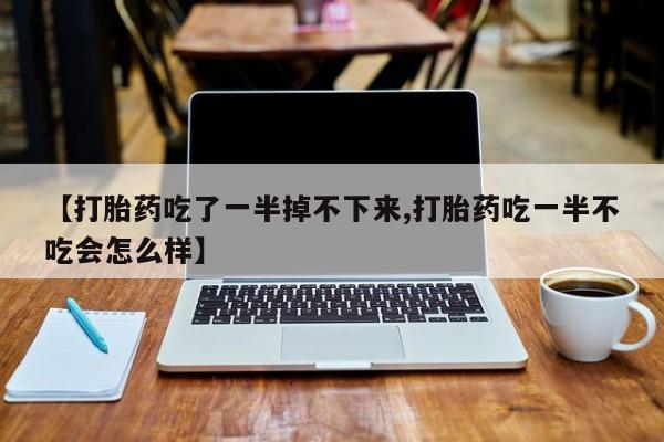 网上怎么购买打胎药联系方式【打胎药吃了一半掉不下来,打胎药吃一半不吃会怎么样】