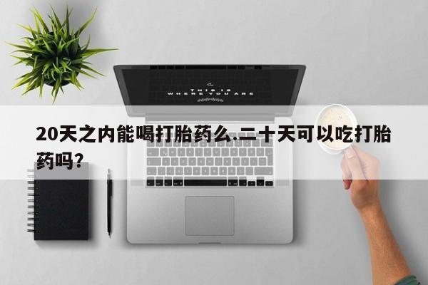 网上怎么购买打胎药联系方式20天之内能喝打胎药么.二十天可以吃打胎药吗？