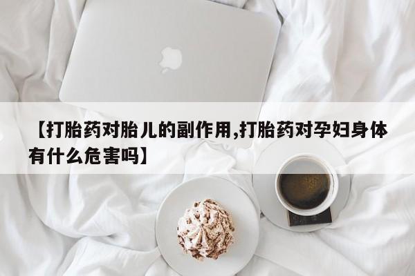 网上怎么购买打胎药联系方式【打胎药对胎儿的副作用,打胎药对孕妇身体有什么危害吗】