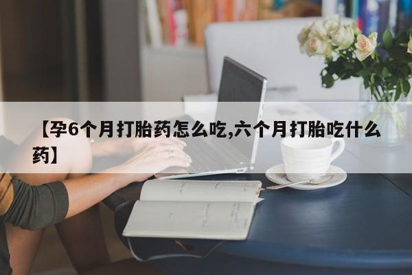 网上怎么购买打胎药联系方式【孕6个月打胎药怎么吃,六个月打胎吃什么药】