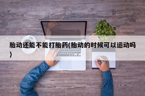 网上怎么购买打胎药联系方式胎动还能不能打胎药(胎动的时候可以运动吗)