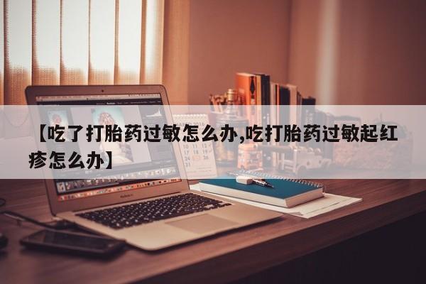 网上怎么购买打胎药联系方式【吃了打胎药过敏怎么办,吃打胎药过敏起红疹怎么办】