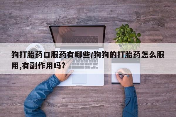 网上怎么购买打胎药联系方式狗打胎药口服药有哪些/狗狗的打胎药怎么服用,有副作用吗?