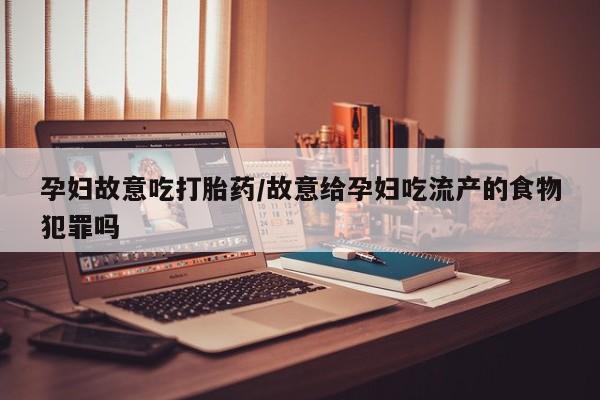 网上怎么购买打胎药联系方式孕妇故意吃打胎药/故意给孕妇吃流产的食物犯罪吗