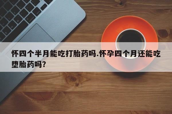 网上怎么购买打胎药联系方式怀四个半月能吃打胎药吗.怀孕四个月还能吃堕胎药吗？
