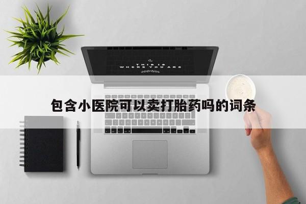 网上怎么购买打胎药联系方式包含小医院可以卖打胎药吗的词条