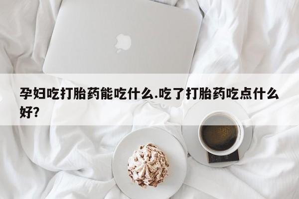 网上怎么购买打胎药联系方式孕妇吃打胎药能吃什么.吃了打胎药吃点什么好？