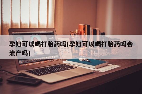 网上怎么购买打胎药联系方式孕妇可以喝打胎药吗(孕妇可以喝打胎药吗会流产吗)