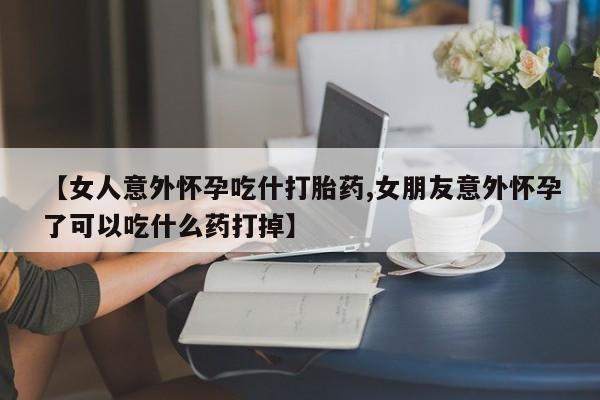 网上怎么购买打胎药联系方式【女人意外怀孕吃什打胎药,女朋友意外怀孕了可以吃什么药打掉】