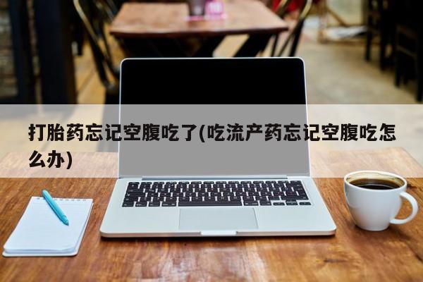 网上怎么购买打胎药联系方式打胎药忘记空腹吃了(吃流产药忘记空腹吃怎么办)