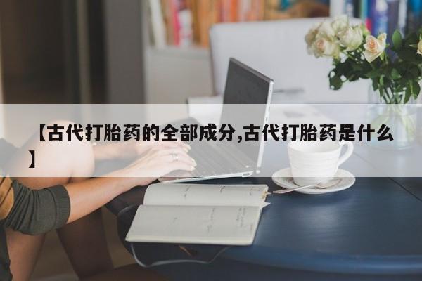 网上怎么购买打胎药联系方式【古代打胎药的全部成分,古代打胎药是什么】
