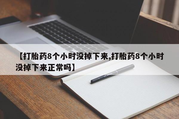 网上怎么购买打胎药联系方式【打胎药8个小时没掉下来,打胎药8个小时没掉下来正常吗】