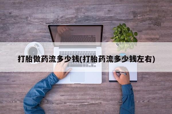 网上怎么购买打胎药联系方式打胎做药流多少钱(打胎药流多少钱左右)