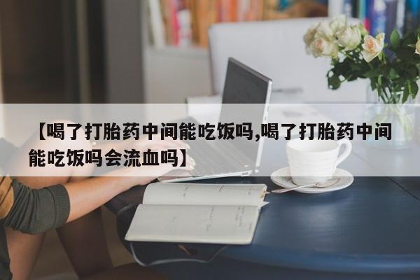 网上怎么购买打胎药联系方式【喝了打胎药中间能吃饭吗,喝了打胎药中间能吃饭吗会流血吗】