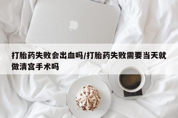 网上怎么购买打胎药联系方式打胎药失败会出血吗/打胎药失败需要当天就做清宫手术吗
