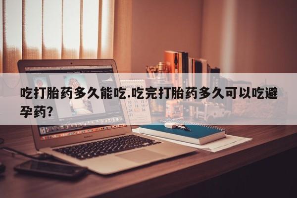 网上怎么购买打胎药联系方式吃打胎药多久能吃.吃完打胎药多久可以吃避孕药？