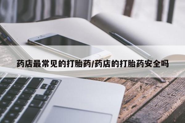 网上怎么购买打胎药联系方式药店最常见的打胎药/药店的打胎药安全吗