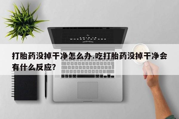 网上怎么购买打胎药联系方式打胎药没掉干净怎么办.吃打胎药没掉干净会有什么反应？