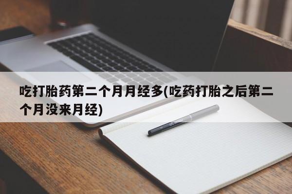 网上怎么购买打胎药联系方式吃打胎药第二个月月经多(吃药打胎之后第二个月没来月经)