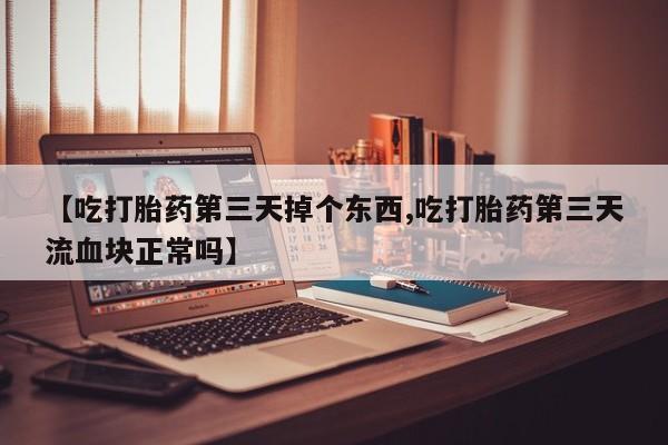 网上怎么购买打胎药联系方式【吃打胎药第三天掉个东西,吃打胎药第三天流血块正常吗】