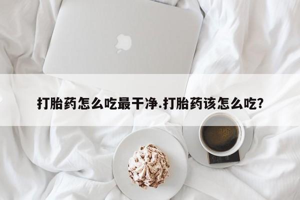 网上怎么购买打胎药联系方式打胎药怎么吃最干净.打胎药该怎么吃？