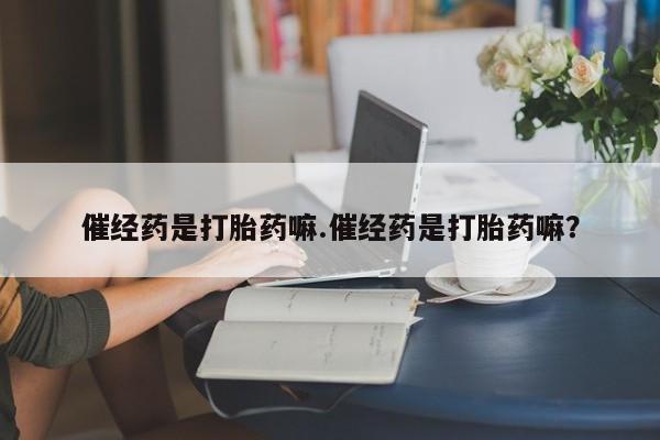 网上怎么购买打胎药联系方式催经药是打胎药嘛.催经药是打胎药嘛？