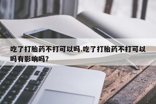 网上怎么购买打胎药联系方式吃了打胎药不打可以吗.吃了打胎药不打可以吗有影响吗？