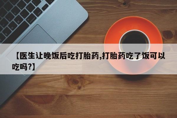 网上怎么购买打胎药联系方式【医生让晚饭后吃打胎药,打胎药吃了饭可以吃吗?】