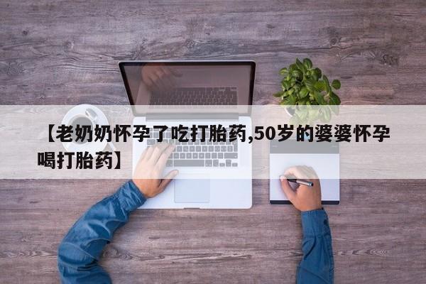 网上怎么购买打胎药联系方式【老奶奶怀孕了吃打胎药,50岁的婆婆怀孕喝打胎药】