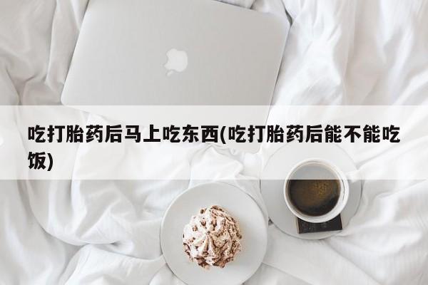 网上怎么购买打胎药联系方式吃打胎药后马上吃东西(吃打胎药后能不能吃饭)
