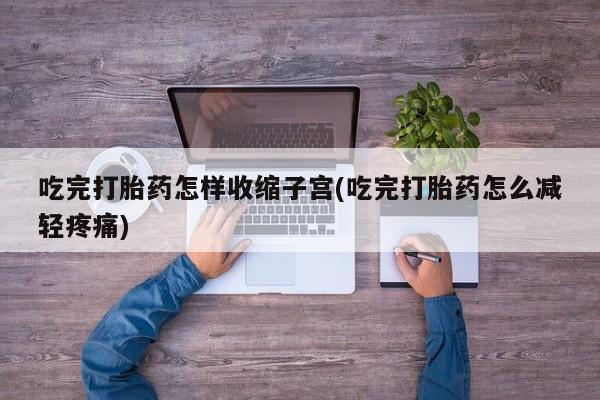 网上怎么购买打胎药联系方式吃完打胎药怎样收缩子宫(吃完打胎药怎么减轻疼痛)