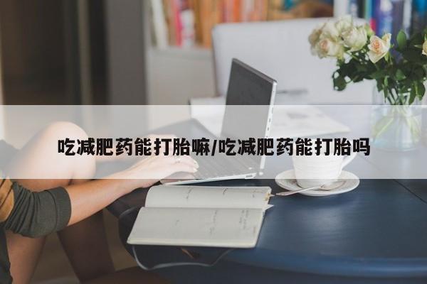 网上怎么购买打胎药联系方式吃减肥药能打胎嘛/吃减肥药能打胎吗