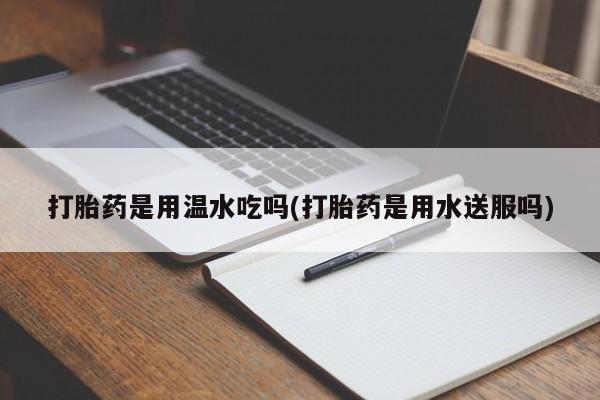 网上怎么购买打胎药联系方式打胎药是用温水吃吗(打胎药是用水送服吗)