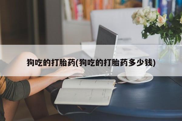 网上怎么购买打胎药联系方式狗吃的打胎药(狗吃的打胎药多少钱)