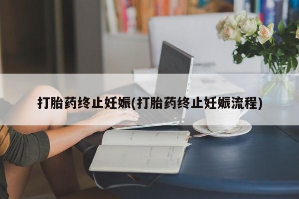 网上怎么购买打胎药联系方式打胎药终止妊娠(打胎药终止妊娠流程)