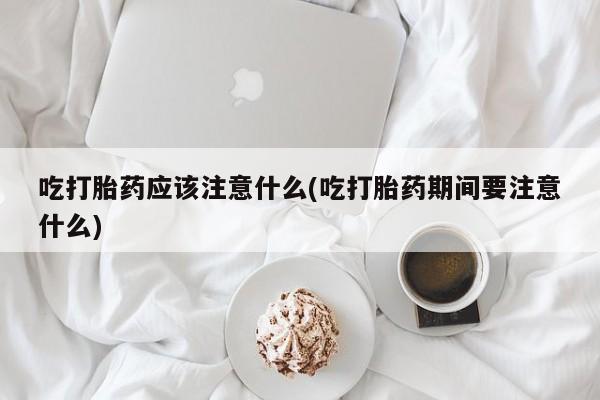 网上怎么购买打胎药联系方式吃打胎药应该注意什么(吃打胎药期间要注意什么)