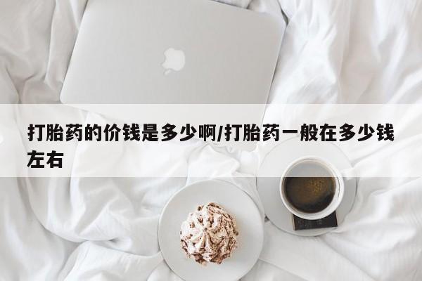 网上怎么购买打胎药联系方式打胎药的价钱是多少啊/打胎药一般在多少钱左右