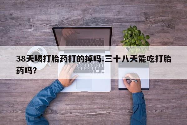 网上怎么购买打胎药联系方式38天喝打胎药打的掉吗.三十八天能吃打胎药吗？
