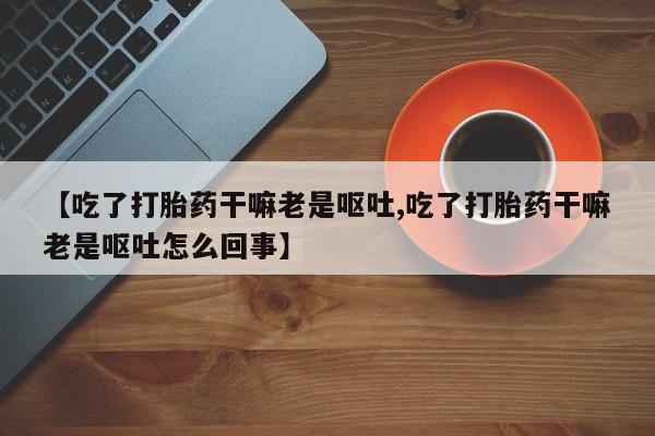 网上怎么购买打胎药联系方式【吃了打胎药干嘛老是呕吐,吃了打胎药干嘛老是呕吐怎么回事】
