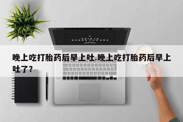 网上怎么购买打胎药联系方式晚上吃打胎药后早上吐.晚上吃打胎药后早上吐了？
