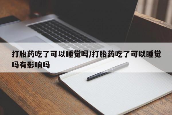 网上怎么购买打胎药联系方式打胎药吃了可以睡觉吗/打胎药吃了可以睡觉吗有影响吗